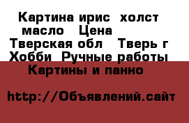 Картина ирис, холст, масло › Цена ­ 2 000 - Тверская обл., Тверь г. Хобби. Ручные работы » Картины и панно   